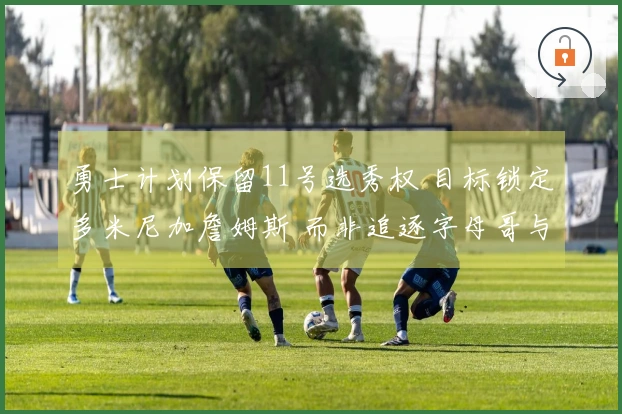 勇士计划保留11号选秀权 目标锁定多米尼加詹姆斯 而非追逐字母哥与小卡