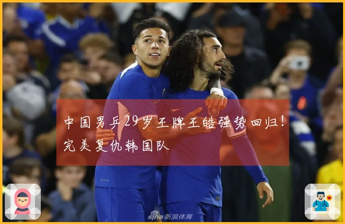 中国男乒29岁王牌王皓强势回归！完美复仇韩国队